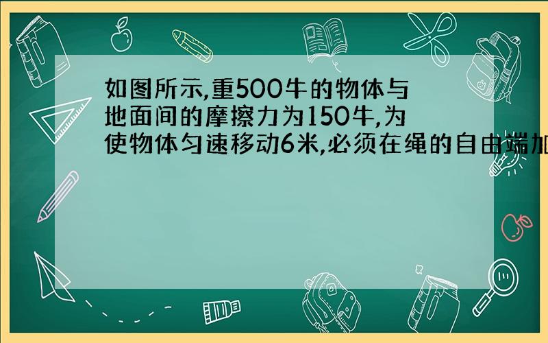 如图所示,重500牛的物体与地面间的摩擦力为150牛,为使物体匀速移动6米,必须在绳的自由端加60牛的水平拉力.那么拉力