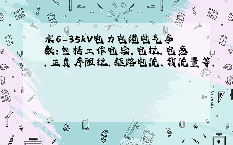 求6-35kV电力电缆电气参数：包括工作电容,电抗,电感,正负序阻抗,短路电流,载流量等,