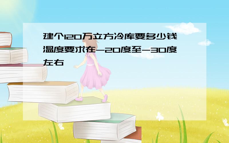 建个120万立方冷库要多少钱温度要求在-20度至-30度左右