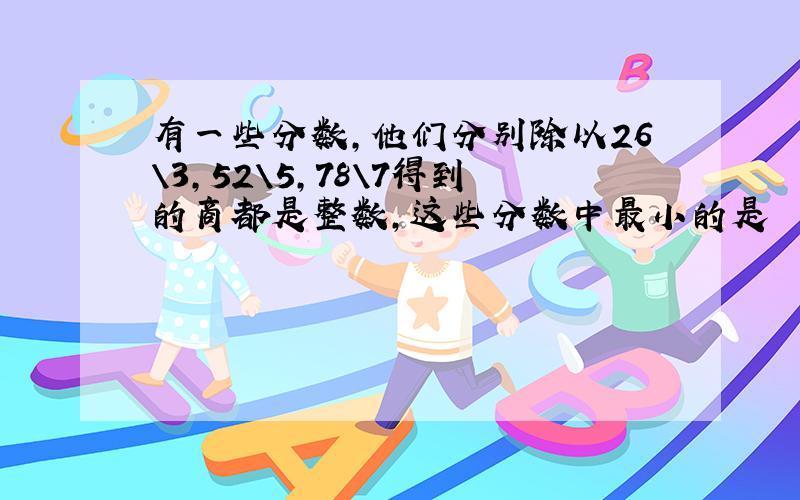 有一些分数,他们分别除以26\3,52\5,78\7得到的商都是整数,这些分数中最小的是