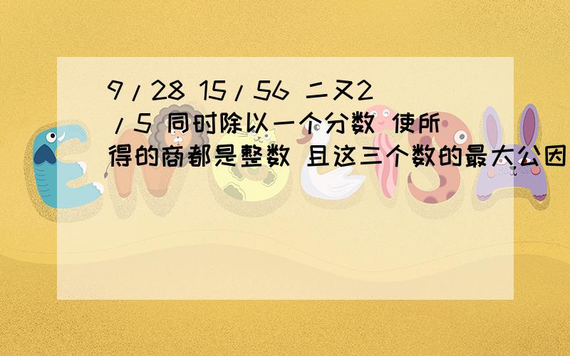 9/28 15/56 二又2/5 同时除以一个分数 使所得的商都是整数 且这三个数的最大公因