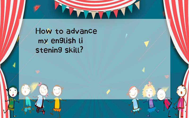 How to advance my english listening skill?