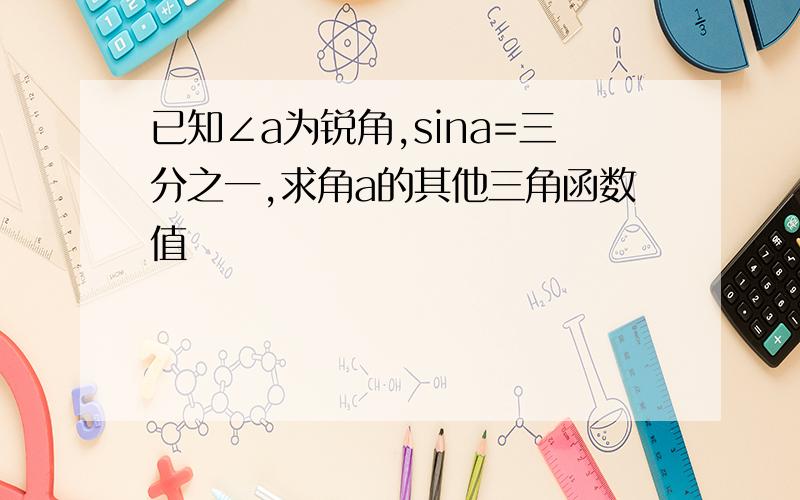 已知∠a为锐角,sina=三分之一,求角a的其他三角函数值