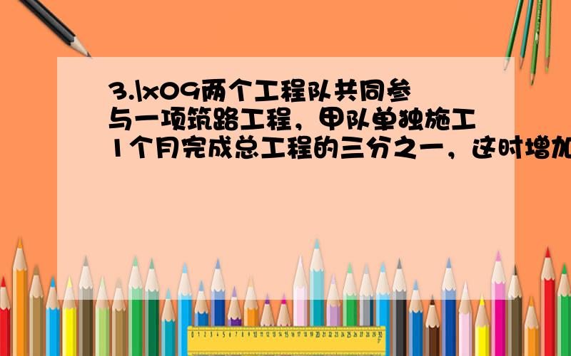 3.\x09两个工程队共同参与一项筑路工程，甲队单独施工1个月完成总工程的三分之一，这时增加了乙队，两队有共同工作了半个