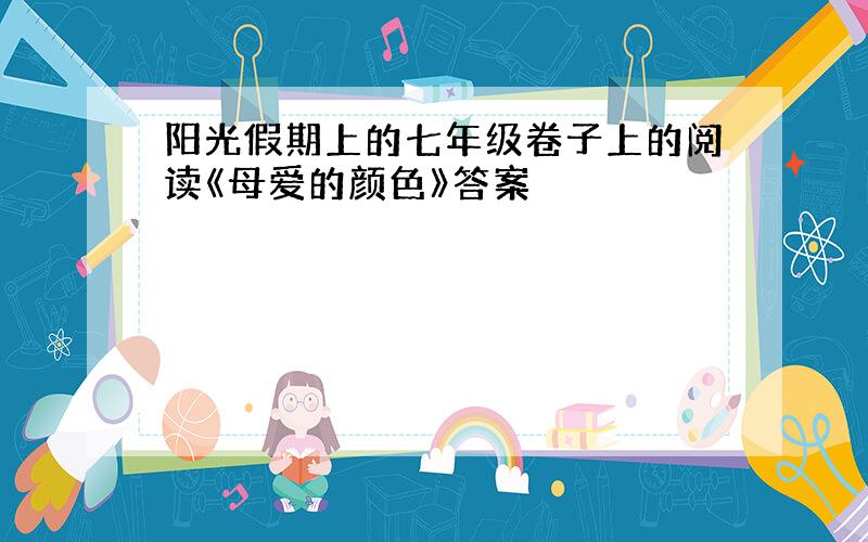 阳光假期上的七年级卷子上的阅读《母爱的颜色》答案