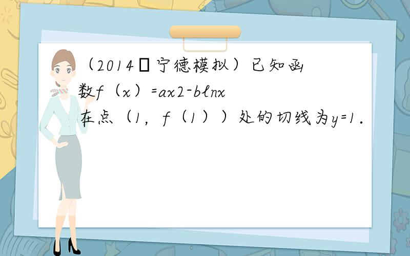 （2014•宁德模拟）已知函数f（x）=ax2-blnx在点（1，f（1））处的切线为y=1．