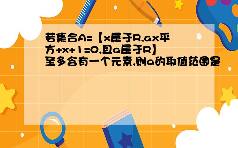 若集合A=【x属于R,ax平方+x+1=0,且a属于R】至多含有一个元素,则a的取值范围是