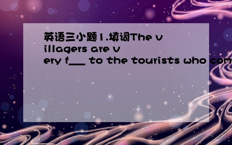 英语三小题1.填词The villagers are very f___ to the tourists who com