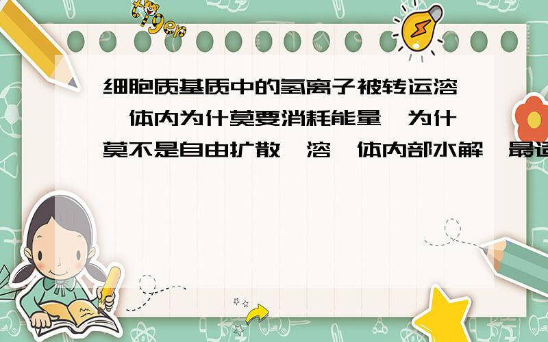 细胞质基质中的氢离子被转运溶酶体内为什莫要消耗能量,为什莫不是自由扩散,溶酶体内部水解酶最适PH值是