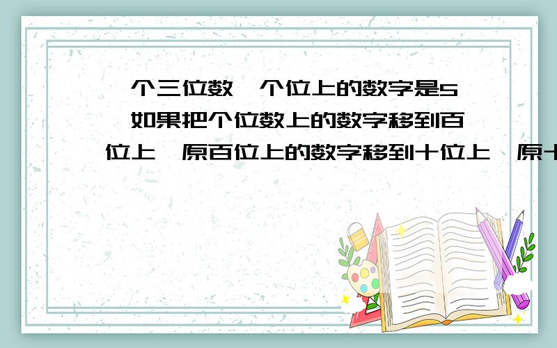 一个三位数,个位上的数字是5,如果把个位数上的数字移到百位上,原百位上的数字移到十位上,原十位上的数字移到个位上,那么所