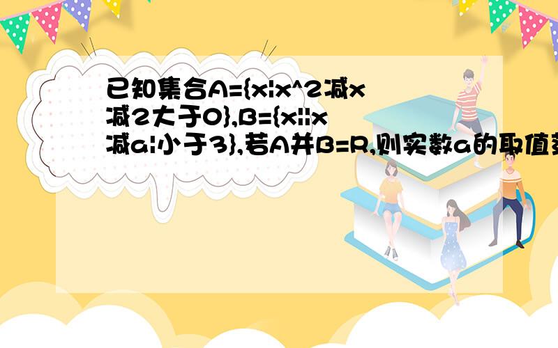 已知集合A={x|x^2减x减2大于0},B={x||x减a|小于3},若A并B=R,则实数a的取值范围是?急