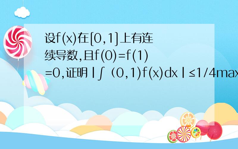 设f(x)在[0,1]上有连续导数,且f(0)=f(1)=0,证明|∫（0,1)f(x)dx|≤1/4max(0≤x≤1