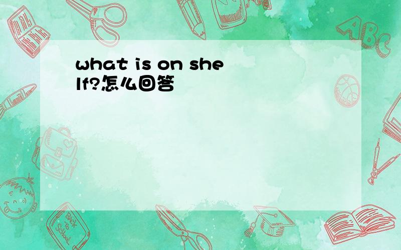 what is on shelf?怎么回答