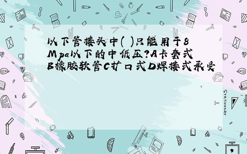 以下管接头中( )只能用于8Mpa以下的中低压?A卡套式B橡胶软管C扩口式D焊接式承受