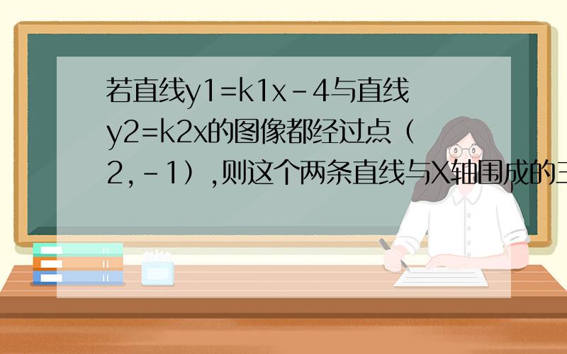 若直线y1=k1x-4与直线y2=k2x的图像都经过点（2,-1）,则这个两条直线与X轴围成的三角形的面积为?