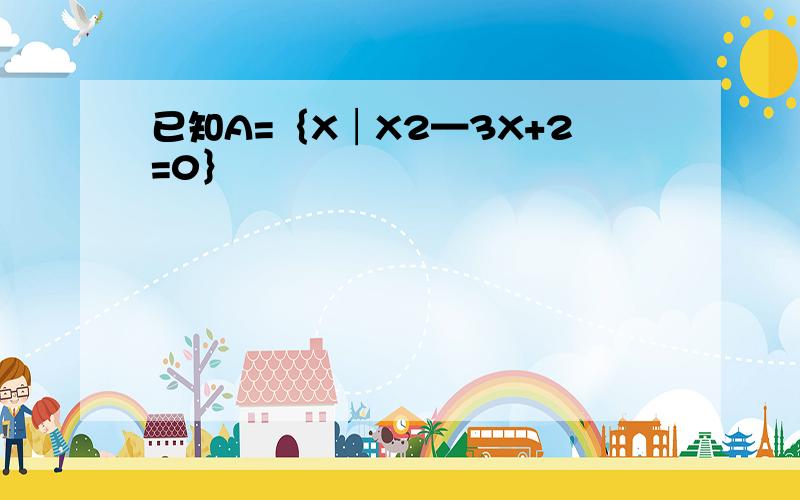 已知A=｛X│X2—3X+2=0｝