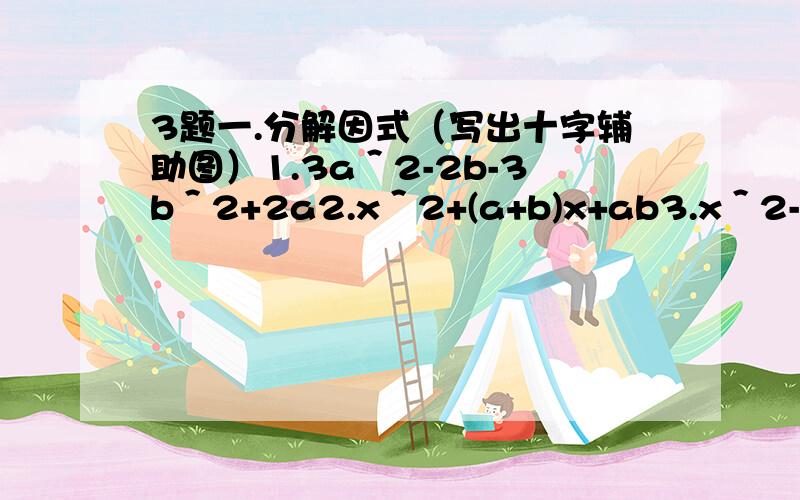 3题一.分解因式（写出十字辅助图）1.3a＾2-2b-3b＾2+2a2.x＾2+(a+b)x+ab3.x＾2-(a-b)