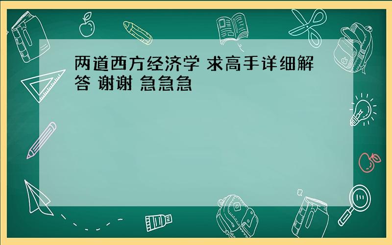 两道西方经济学 求高手详细解答 谢谢 急急急