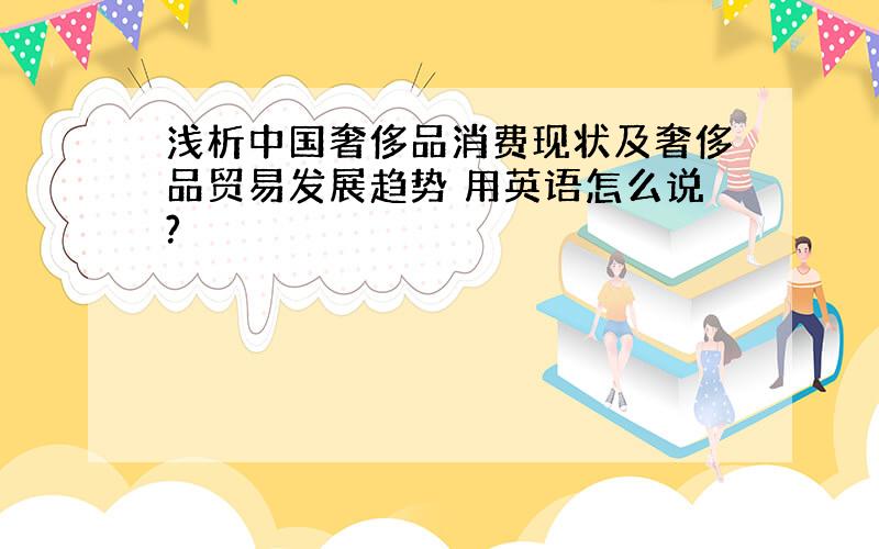 浅析中国奢侈品消费现状及奢侈品贸易发展趋势 用英语怎么说?