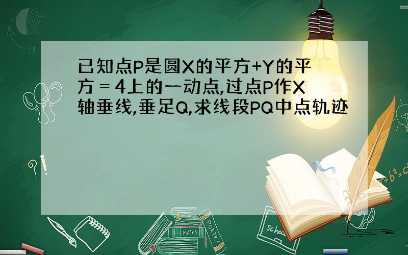 已知点P是圆X的平方+Y的平方＝4上的一动点,过点P作X轴垂线,垂足Q,求线段PQ中点轨迹