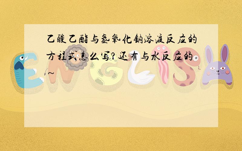 乙酸乙酯与氢氧化钠溶液反应的方程式怎么写?还有与水反应的～