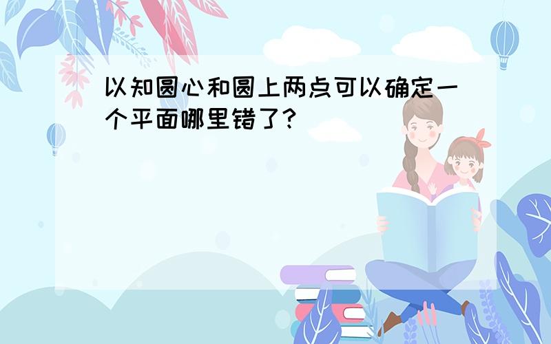 以知圆心和圆上两点可以确定一个平面哪里错了?