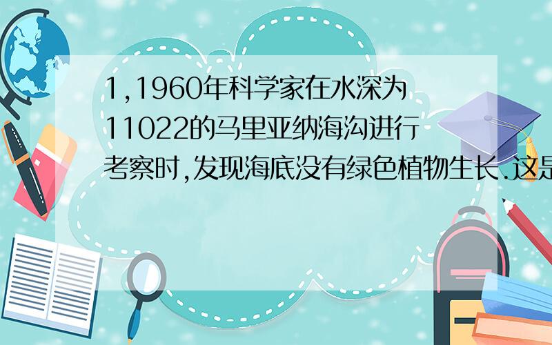 1,1960年科学家在水深为11022的马里亚纳海沟进行考察时,发现海底没有绿色植物生长.这是为什么?