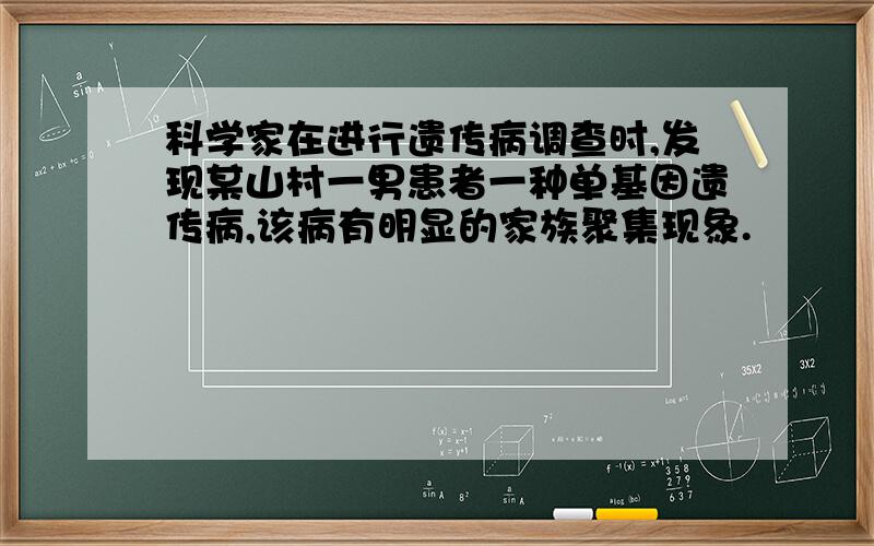 科学家在进行遗传病调查时,发现某山村一男患者一种单基因遗传病,该病有明显的家族聚集现象.