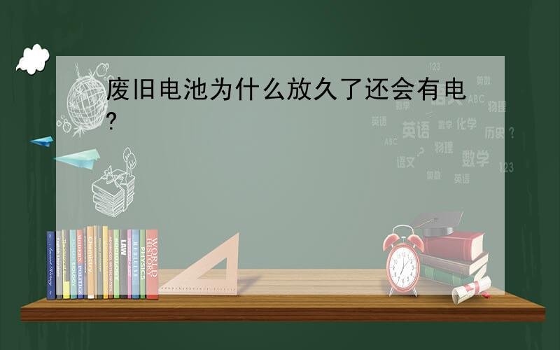 废旧电池为什么放久了还会有电?