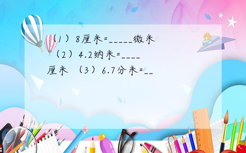 （1）8厘米=_____微米 （2）4.2纳米=____厘米 （3）6.7分米=__