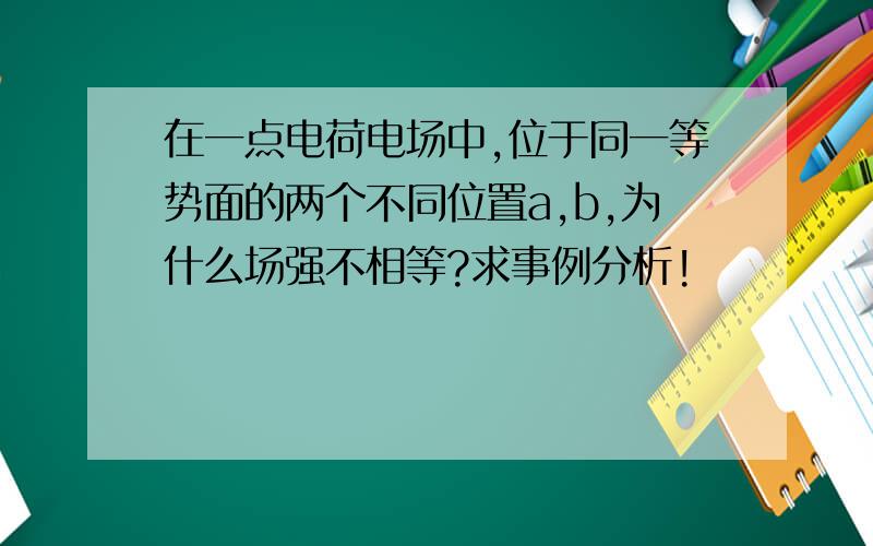 在一点电荷电场中,位于同一等势面的两个不同位置a,b,为什么场强不相等?求事例分析!