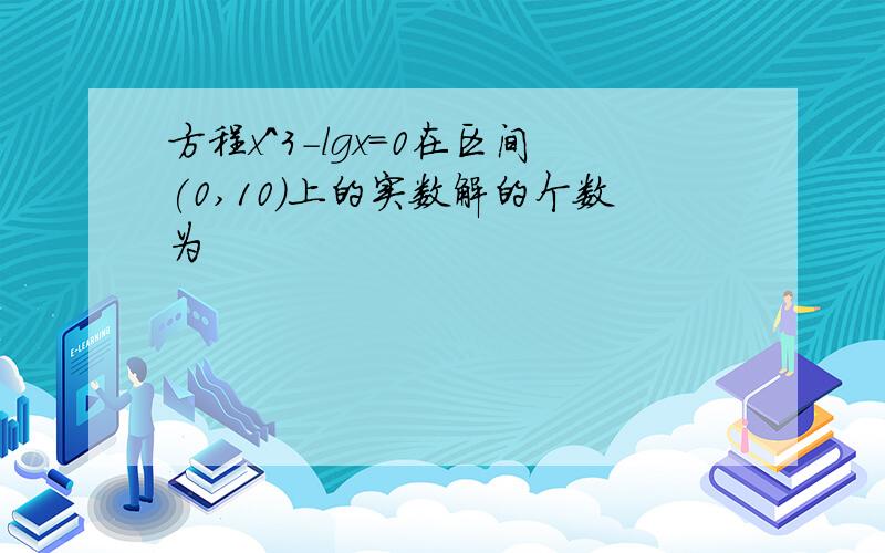 方程x^3-lgx=0在区间(0,10)上的实数解的个数为