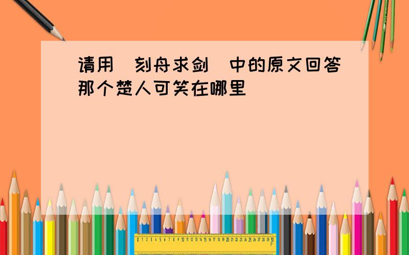 请用(刻舟求剑)中的原文回答那个楚人可笑在哪里