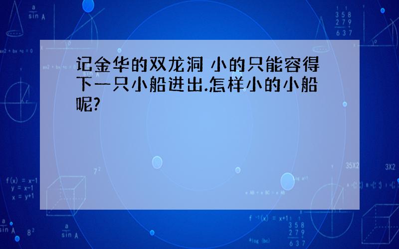 记金华的双龙洞 小的只能容得下一只小船进出.怎样小的小船呢?