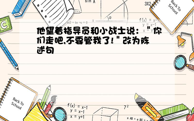 他望着指导员和小战士说：＂你们走吧,不要管我了!＂改为陈述句