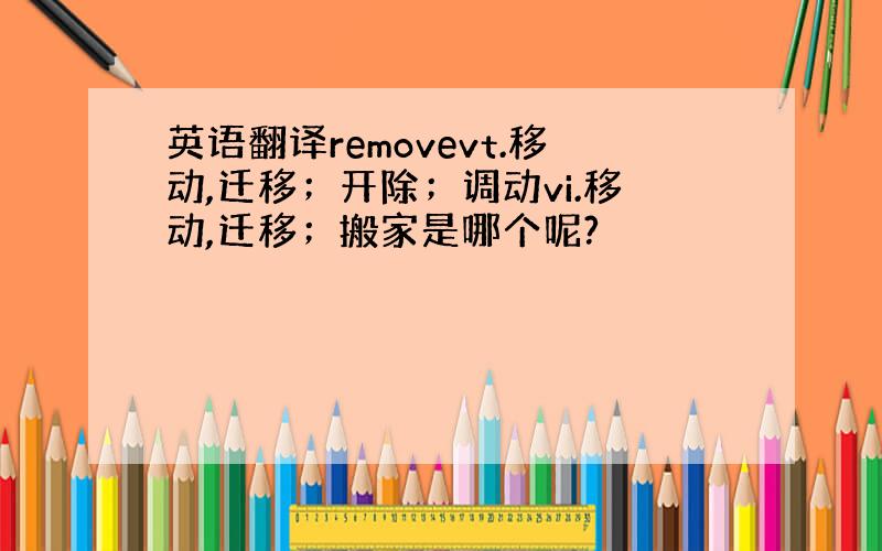 英语翻译removevt.移动,迁移；开除；调动vi.移动,迁移；搬家是哪个呢?