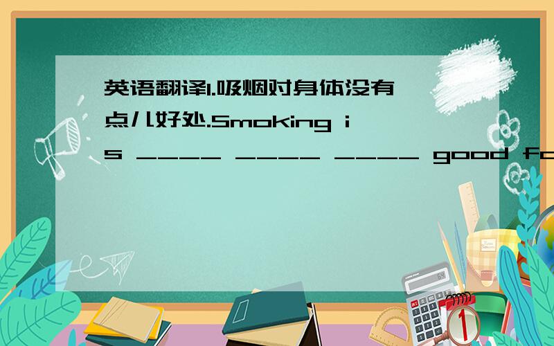 英语翻译1.吸烟对身体没有一点儿好处.Smoking is ____ ____ ____ good for our he