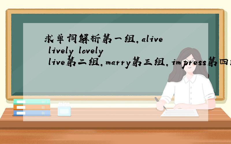 求单词解析第一组,alive lively lovely live第二组,marry第三组,impress第四组,loo