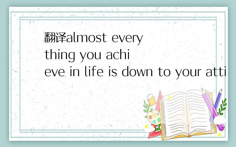 翻译almost everything you achieve in life is down to your atti