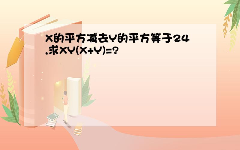 X的平方减去Y的平方等于24,求XY(X+Y)=?