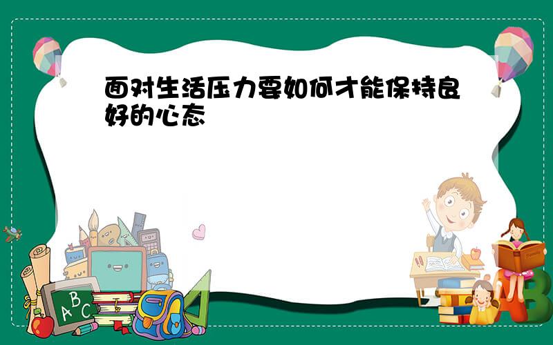 面对生活压力要如何才能保持良好的心态