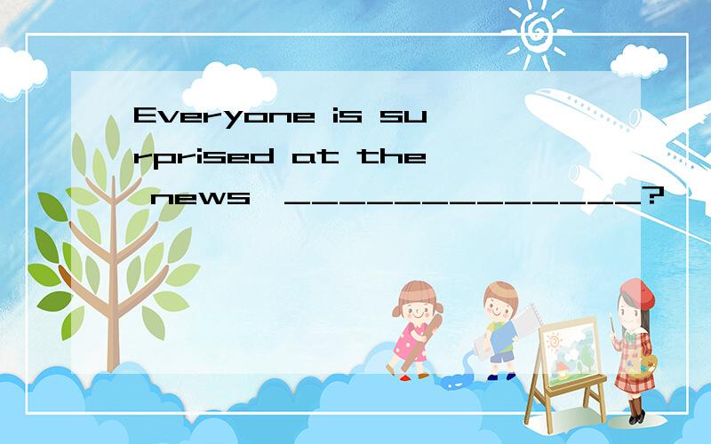 Everyone is surprised at the news,_____________?