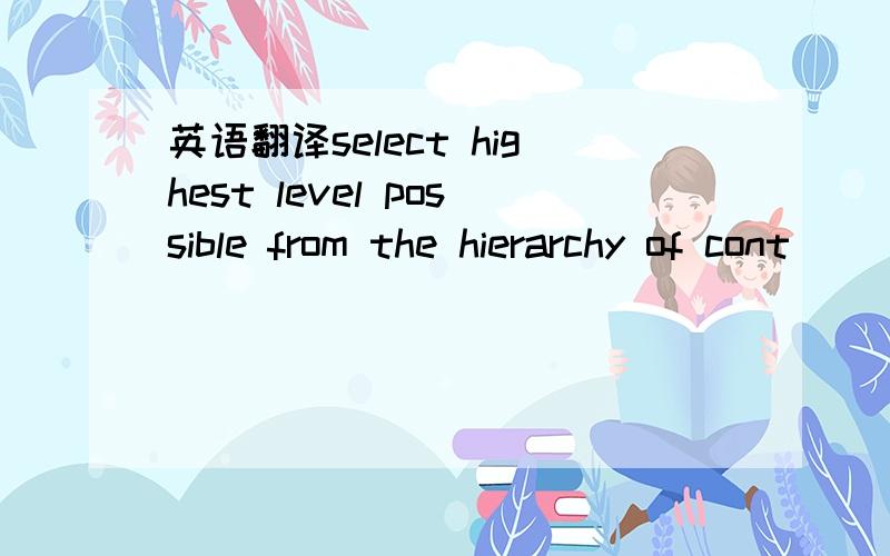 英语翻译select highest level possible from the hierarchy of cont