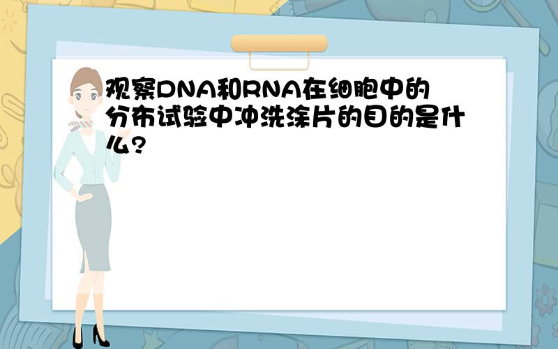 观察DNA和RNA在细胞中的分布试验中冲洗涂片的目的是什么?