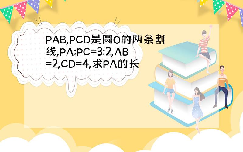 PAB,PCD是圆O的两条割线,PA:PC=3:2,AB=2,CD=4,求PA的长