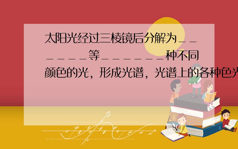 太阳光经过三棱镜后分解为______等______种不同颜色的光，形成光谱，光谱上的各种色光是可见光，在可见光的两侧，还