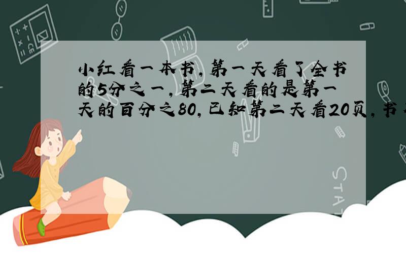 小红看一本书,第一天看了全书的5分之一,第二天看的是第一天的百分之80,已知第二天看20页,书有多少页