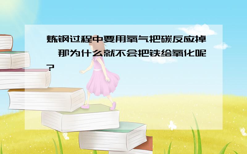 炼钢过程中要用氧气把碳反应掉,那为什么就不会把铁给氧化呢?