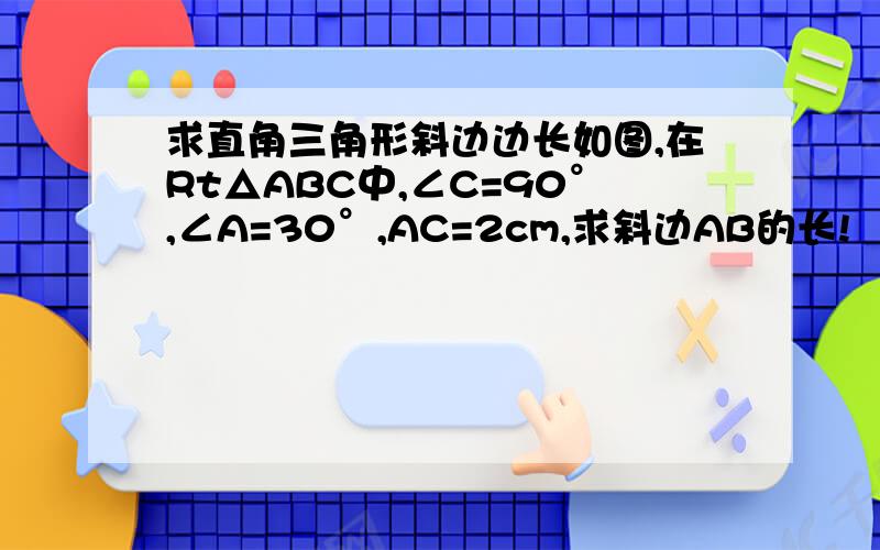 求直角三角形斜边边长如图,在Rt△ABC中,∠C=90°,∠A=30°,AC=2cm,求斜边AB的长!