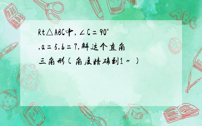 Rt△ABC中,∠C=90°,a=5,b=7,解这个直角三角形(角度精确到1〃)